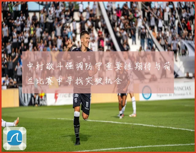 中村敬斗强调防守重要性期待与荷兰比赛中寻找突破机会