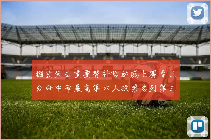 掘金失去重要替补哈达威上赛季三分命中率最高第六人投票名列第三