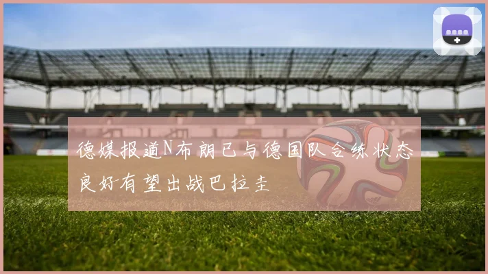 德媒报道N布朗已与德国队合练状态良好有望出战巴拉圭
