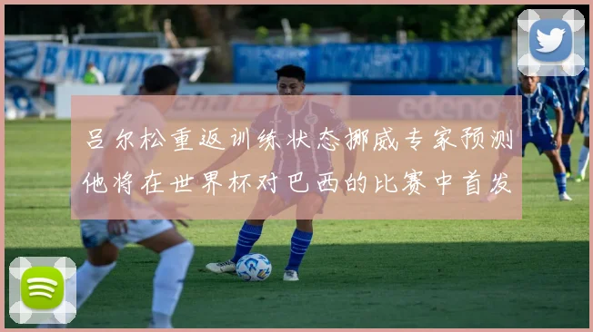 吕尔松重返训练状态挪威专家预测他将在世界杯对巴西的比赛中首发出战